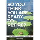 So You Think You Are Ready To Retire?: What You REALLY Want to Know Before You Take The Leap