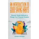 An Introduction to Good Saving Habits: Discover Simple Methods to Change Your Financial Situation