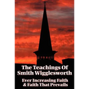 The Teachings of Smith Wigglesworth: Ever Increasing Faith and Faith That Prevails