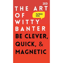 The Art of Witty Banter: Be Clever, Quick, & Magnetic