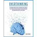 Overthinking: A Complete Guide on How to Stop Worrying, Reduce Your Anxiety, Eliminate Negative Thinking, Declutter Your Mind and Focus on the Present