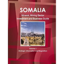 Somalia Mineral, Mining Sector Investment and Business Guide Volume 1 Strategic Information and Regulations