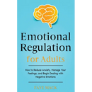 Emotional Regulation for Adults: How to Reduce Anxiety, Manage Your Feelings, and Begin Dealing with Negative Emotions