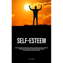 Self-Esteem: Methods For Enhancing Your Professional Performance, Strengthening Your Personal Connections, And Attaining A Fulfilling Existence: Strat