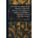 Secular Movements in Production and Prices Their Nature and Their Bearing Upon Cyclical Fluctuations