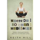 Where Do I Go When I Meditate?: Taking your meditation practice to the next level