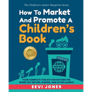 How To Market And Promote A Children's Book: Your Complete Toolkit For Getting The Word Out Before, During, And After Launch