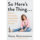 So Here's the Thing . . .: Notes on Growing Up, Getting Older, and Trusting Your Gut