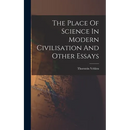 The Place Of Science In Modern Civilisation And Other Essays