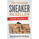 The Complete Sneaker Reseller Guide: Volume 2: Going Big with the Sole Master