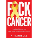 F*ck Cancer: Losing My Mom: Real, Raw, Unapologetic Grief