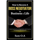 How to Become a Boss Negotiator in Business and Life: Mastering the Art of Negotiation with Anyone, at Anytime, and Anywhere