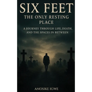 Six Feet: The Only Resting Place: A Journey Through Life, Death, and the Spaces In Between