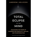 Total Eclipse of the Mind: Unleashing the Power of Darkness for Creativity, Healing, and Transformation