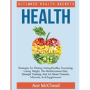 Health: Ultimate Health Secrets: Strategies For Dieting, Eating Healthy, Exercising, Losing Weight, The Mediterranean Diet, Strength Training, And All