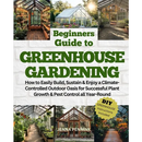 Beginners Guide to Greenhouse Gardening: How to Easily Build, Sustain & Enjoy a Climate-Controlled Outdoor Oasis for Successful Plant Growth & Pest Co