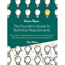The Founder's Guide to Technical Requirements: Ship Better Software Faster, Maximize Development ROI, and Scale Your Business with Confidence