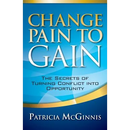 Change Pain to Gain: The Secrets of Turning Conflict into Opportunity