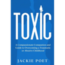 Toxic: A Compassionate Companion and Guide to Overcoming a Traumatic or Abusive Childhood