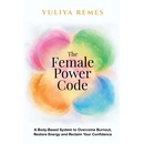 The Female Power Code: A Body-Based System to Overcome Burnout, Restore Energy and Reclaim Your Confidence