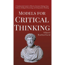 Models for Critical Thinking: A Fundamental Guide to Effective Decision Making, Deep Analysis, Intelligent Reasoning, and Independent Thinking