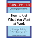 How to Get What You Want at Work: A Practical Guide for Improving Communication and Getting Results