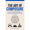 The Art of Composure: A Beginners Guide to Performing Under Pressure in Communication, Conflict, High-Stakes Environments, Problem-Solving and Leaders