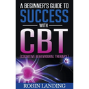 A Beginner's Guide To Success With CBT (Cognitive Behavioural Therapy)