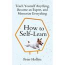 How to Self-Learn: Teach Yourself Anything, Become an Expert, and Memorize Everything
