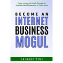Become An Internet Business Mogul: Create Income and Wealth Through the Acquisition and Management of Online Assets