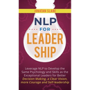 NLP for Leadership: Leverage NLP to Develop the Same Psychology and Skills as the Exceptional Leaders for Better Decision-making, a Clear Vision, More