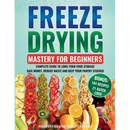 Freeze Drying Mastery for Beginners: Complete Guide to Long-Term Food Storage, Save Money, Reduce Waste and Keep Your Pantry Stocked