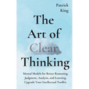 The Art of Clear Thinking: Mental Models for Better Reasoning, Judgment, Analysis, and Learning. Upgrade Your Intellectual Toolkit.
