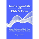 Amos Ilgenfritz and the Ebb & Flow: Unlock the Power of Cash Flow to Build an Exceptional Business