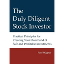 The Duly Diligent Stock Investor: Practical Principles for Creating Your Own Fund of Safe and Profitable Investments
