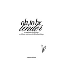 oh, to be tender: a compilation of reflections on feelings, experiences, & all the heart things: a compilation of reflections on feelings, experiences