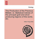 The Production of the Precious Metals: Or, Statistical Notices of the Principal Gold and Silver Producing Regions of the World, Etc.