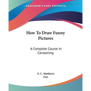 How To Draw Funny Pictures: A Complete Course In Cartooning