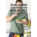 36 Gallbladder Stone Preventing Meal Recipes: Keep Your Body Healthy and Strong through Proper Dieting and Smart Nutritional Habits