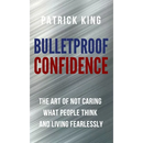 Bulletproof Confidence: The Art of Not Caring What People Think and Living Fearlessly