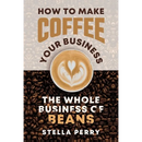 The Whole Business of Beans: How to Make Coffee Your Business
