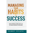 Managing Your Habits for Success: How to Improve at Work and in Life by Paying Attention to Your Habits
