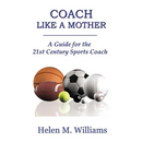 Coach Like A Mother 2nd Edition: A Guide For The 21st Century Sports Coach