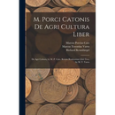M. Porci Catonis De Agri Cultura Liber: De Agri Cultura, by M. P. Cato. Rerum Rusticarum Libri Tres, by M. T. Varro