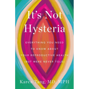 It's Not Hysteria: Everything You Need to Know about Your Reproductive Health (But Were Never Told)