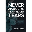 Never Apologize for Your Tears: One Woman's Mission to Make Grief Normal