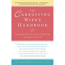 The Caregiving Wife's Handbook: Caring for Your Seriously Ill Husband, Caring for Yourself