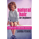Natural Hair For Beginners: A Beginner's Guide To Going Natural Successfully!