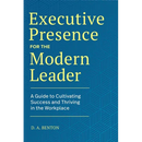 Executive Presence for the Modern Leader: A Guide to Cultivating Success and Thriving in the Workplace