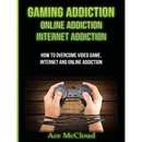Gaming Addiction: Online Addiction: Internet Addiction: How To Overcome Video Game, Internet, And Online Addiction